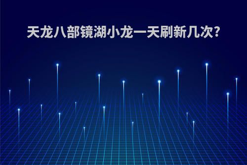 天龙八部镜湖小龙一天刷新几次?