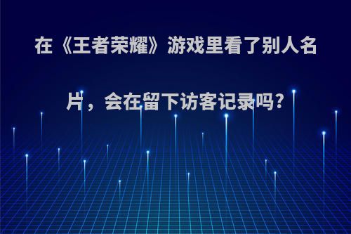 在《王者荣耀》游戏里看了别人名片，会在留下访客记录吗?