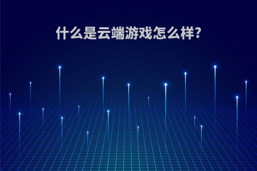 什么是云端游戏怎么样?