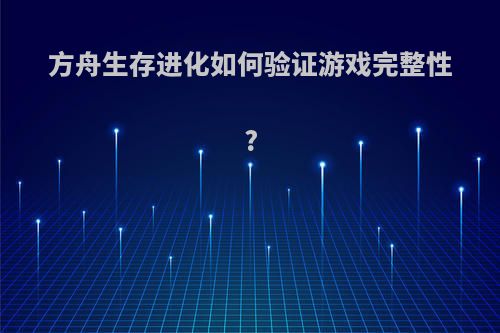 方舟生存进化如何验证游戏完整性?