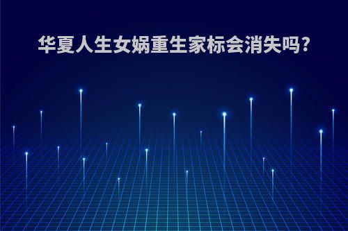 华夏人生女娲重生家标会消失吗?