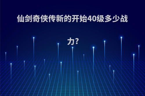 仙剑奇侠传新的开始40级多少战力?