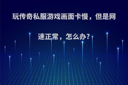 玩传奇私服游戏画面卡慢，但是网速正常，怎么办?
