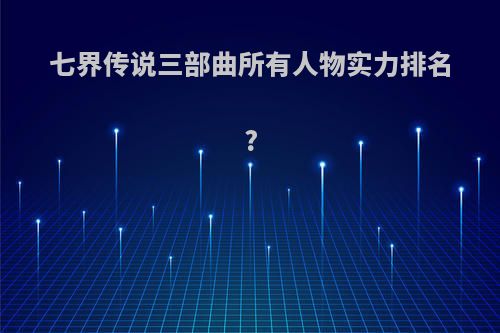 七界传说三部曲所有人物实力排名?