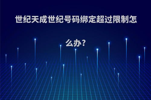 世纪天成世纪号码绑定超过限制怎么办?