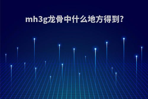mh3g龙骨中什么地方得到?
