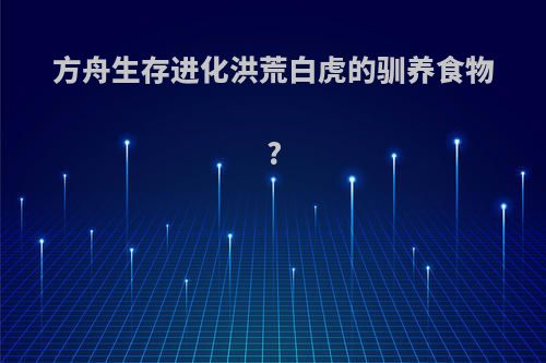 方舟生存进化洪荒白虎的驯养食物?