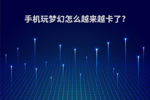 手机玩梦幻怎么越来越卡了?