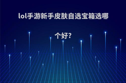 lol手游新手皮肤自选宝箱选哪个好?
