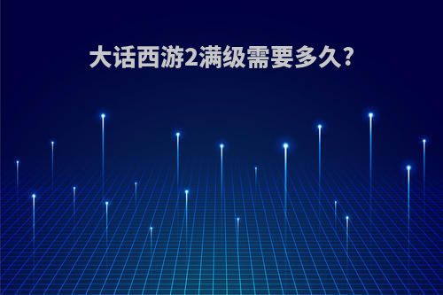 大话西游2满级需要多久?