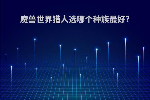 魔兽世界猎人选哪个种族最好?