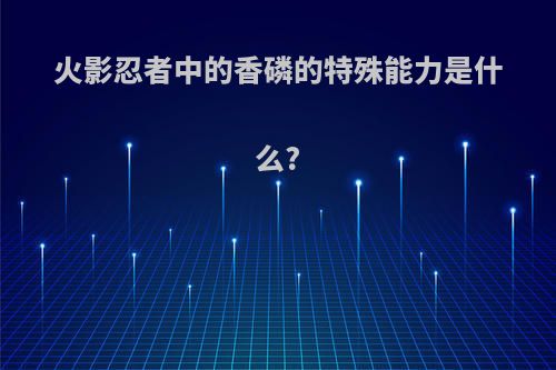 火影忍者中的香磷的特殊能力是什么?