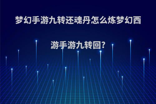 梦幻手游九转还魂丹怎么炼梦幻西游手游九转回?