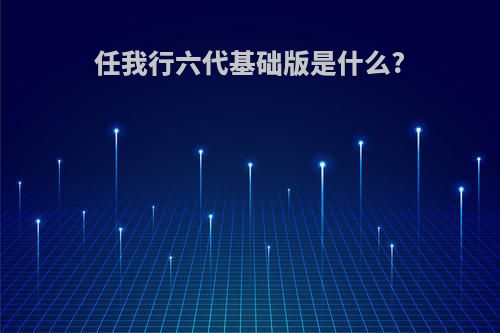 任我行六代基础版是什么?