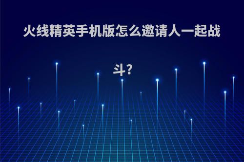 火线精英手机版怎么邀请人一起战斗?