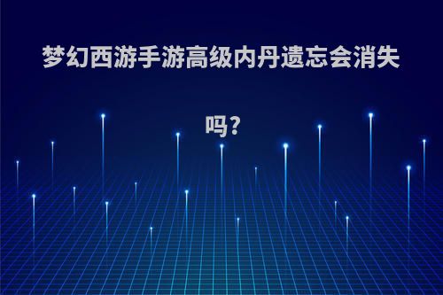 梦幻西游手游高级内丹遗忘会消失吗?