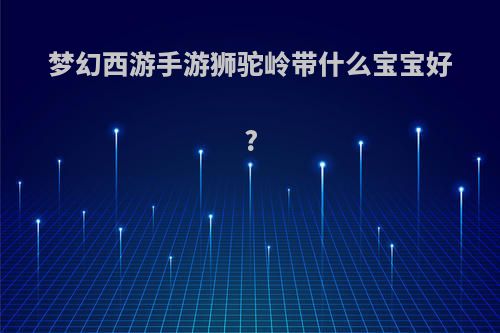 梦幻西游手游狮驼岭带什么宝宝好?