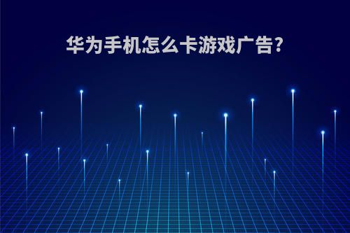 华为手机怎么卡游戏广告?