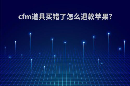 cfm道具买错了怎么退款苹果?