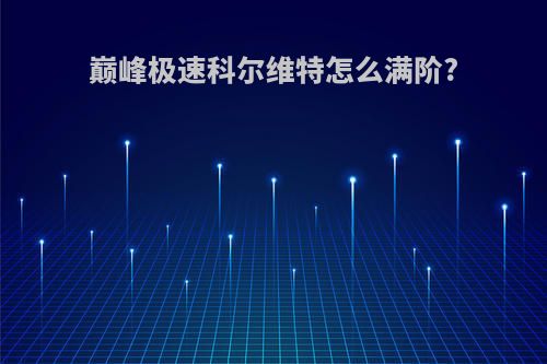 巅峰极速科尔维特怎么满阶?
