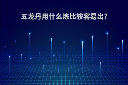 五龙丹用什么炼比较容易出?