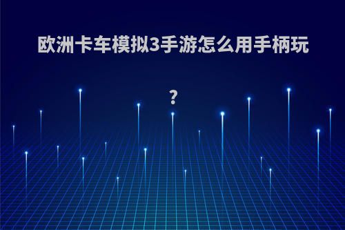 欧洲卡车模拟3手游怎么用手柄玩?