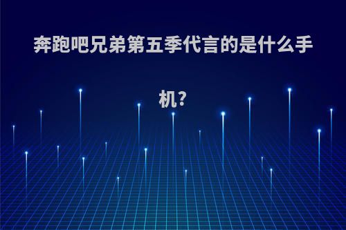 奔跑吧兄弟第五季代言的是什么手机?