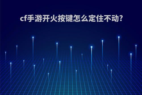 cf手游开火按键怎么定住不动?