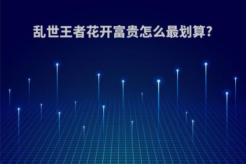 乱世王者花开富贵怎么最划算?