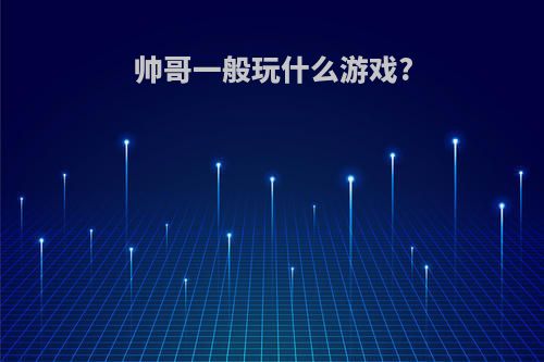 帅哥一般玩什么游戏?