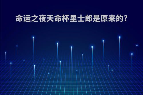 命运之夜天命杯里士郎是原来的?