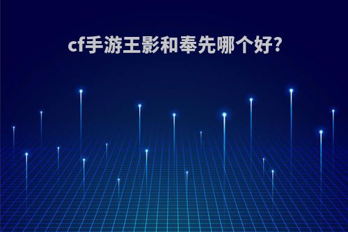 cf手游王影和奉先哪个好?