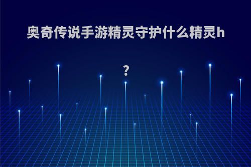 奥奇传说手游精灵守护什么精灵h?