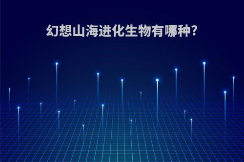 幻想山海进化生物有哪种?