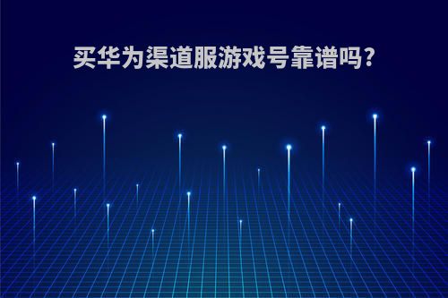 买华为渠道服游戏号靠谱吗?