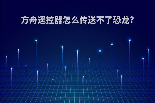方舟遥控器怎么传送不了恐龙?