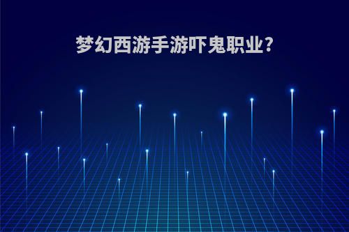 梦幻西游手游吓鬼职业?