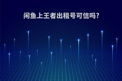 闲鱼上王者出租号可信吗?