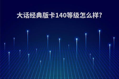大话经典版卡140等级怎么样?