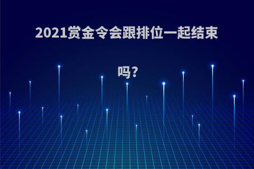 2021赏金令会跟排位一起结束吗?