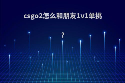 csgo2怎么和朋友1v1单挑?