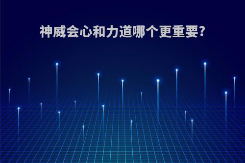 神威会心和力道哪个更重要?