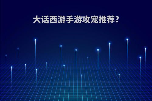 大话西游手游攻宠推荐?