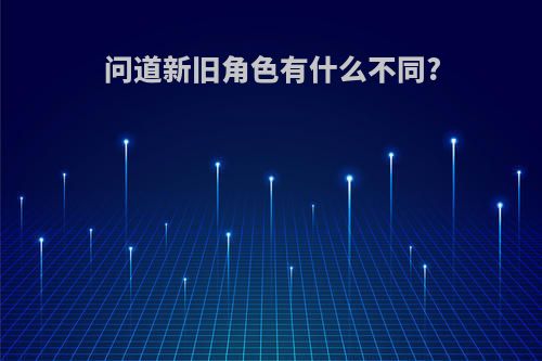 问道新旧角色有什么不同?