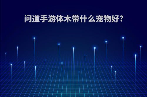 问道手游体木带什么宠物好?