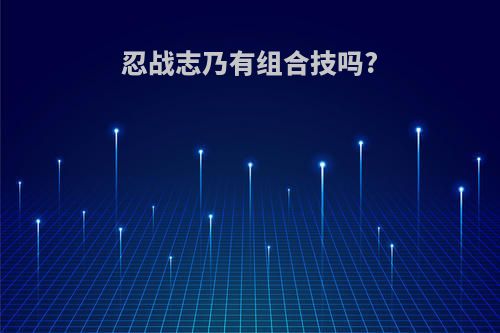 忍战志乃有组合技吗?