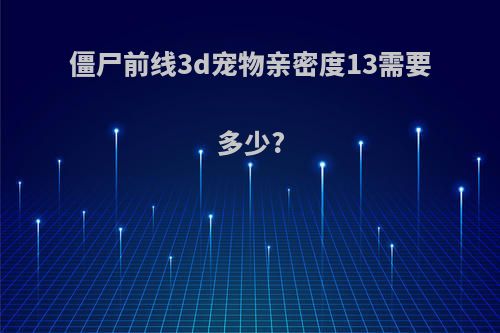僵尸前线3d宠物亲密度13需要多少?