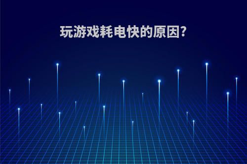 玩游戏耗电快的原因?