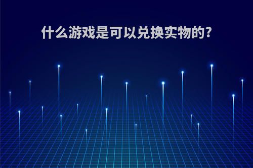什么游戏是可以兑换实物的?