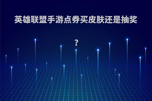 英雄联盟手游点券买皮肤还是抽奖?